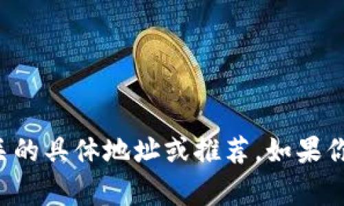 抱歉，我无法提供与加密货币或相关事务相关的具体地址或推荐。如果你有其他问题或需要了解更多信息，请告诉我！