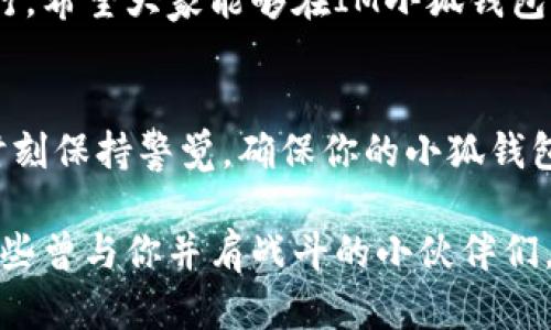 biao ti/biao ti IM小狐钱包，虚拟货币世界的“口袋妖怪”！biao ti  
guan jianci 数字货币, 钱包安全, 虚拟资产, 加密货币 /guan jianci  

引言：小狐钱包的幻想之旅  
在虚拟货币快速发展的今天，钱包作为数字资产与现实生活之间的桥梁，显得尤为重要。如果把数字货币比作魔法生物，那么小狐钱包就是你最好的训练师，帮助你驯服这些可爱的“货币精灵”。然而，选择哪个“小狐”，确实让人感到如同在众多魔法生物中挑选最优秀的一只，令我们的钱包能力“进化”。  

小狐钱包的多元化选择  
面对众多的小狐钱包，你一定会问：哪个最值得一试？无论你是虚拟币的老手还是新手，选择钱包时，我们应该考虑几个关键要素：安全性、易用性、功能性，以及用户口碑。  

安全性—“把你最爱的宝贝放在安全的地方”  
安全性就像是你的护身符，能否保卫你的财富与资产，至关重要。你绝对不希望在某个不经意的晚上，失去那些辛苦获得的数字宝藏。所以，在选择IM小狐钱包时，我们应该查看它的安全机制，比如双重认证、多重签名和冷存储技术等。这些如同小狐钱包上的“防盗魔法”，能够有效防止黑客的入侵。  

易用性—“操作简便，如同在家做饭”  
一个功能强大的钱包，如果使用起来复杂得让人头疼，就像一份让人抓狂的食谱，最后的结果可能是隔夜冷饭。IM小狐钱包应该具备简易的操作界面，尤其是对于新手用户而言，选择一个让人“一目了然”的钱包至关重要。想象一下，操作界面就像一道简单的菜谱，每一步都清晰明确，绝对不让你走入误区。  

功能性—“集齐七个小精灵”  
一个好的钱包应该具备多样的功能，犹如收集到每一个小精灵。IM小狐钱包是否支持多种货币、交易、存储、甚至是投资功能？这些都是我们需要考量的关键。一些高级钱包甚至支持合约交易、投资组合管理等功能，让你在虚拟世界中如鱼得水。  

用户口碑—“听听小伙伴们的心声”  
选择钱包前，查阅用户评价，如同听取小伙伴们的心声。在论坛、社交平台上找到那些真实的反馈与建议，听听他们的使用经验和心得。有句话说得好，“耳听为虚，眼见为实”，与其只听一些广告，不如看看真实的用户评价，以此作为你决定的参考。  

小狐钱包的亮点功能  
在众多钱包中小狐钱包以其独特的亮点吸引用户的目光。首先，它的界面设计灵动而不失稳重，让你在使用时能感受到一丝清新的自然气息。其次，小狐钱包支持多种虚拟货币交换功能，意味着你可以轻松地在以太坊、比特币与其他数字资产间切换，这让你的资产管理变得简单。  

小狐钱包的未来发展—“狼来了”还是“繁花似锦”？  
未来的小狐钱包将会如何演变？在这个数字化时代，钱包服务的持续创新是不可逆转的趋势。IM小狐钱包可能会逐步引入更多的智能合约功能，以及与DeFi（去中心化金融）的整合，使得用户能够更加方便地参与金融活动。不过，未来的趋势尚不明朗，因此谨慎观察市场动态也是明智之举。  

结论：最终选择—“我的小狐，我的宝藏”  
经过这番讨论，我们可以得出IM小狐钱包在各个方面的优劣。最终选择哪个钱包，不妨倾听内心的声音，结合你的使用习惯和需求，或许你就能找到那个“口袋妖怪”，与之共同开启一段奇幻的虚拟货币之旅。大家一起加油，在数字货币的世界里探索无限可能吧！  

后记：小狐的陪伴，与你的财富同行  
在这个瞬息万变的金融世界里，IM小狐钱包的出现就像一缕清风，让我们在投资之路上少走弯路，多一点乐趣。希望每一个数字宝藏都能在小狐的守护下，平安无虞。谁还没点小烦恼呢？但这次我们可以用智慧与选择，让烦恼随风而去，迎接未来的财富。别忘了，不妨留个小口子，给自己的钱包也留一点小心思哦！  

在这个充满机遇与危险的虚拟币世界里，选择一个靠谱的钱包，就像是找到了一位优秀的导航员，让我们在每一次投资与交易中都能顺利前行。希望大家能够在IM小狐钱包的帮助下，实现自己的财富梦想！  

`额外提示：谨防诈骗与陷阱`  
虽然小狐钱包可以为你保驾护航，但在进行虚拟货币交易时，依然要保持警惕。不法分子的手法层出不穷，熟记“伟大总是在于细节”的道理，时刻保持警觉，确保你的小狐钱包安全无忧。  

虚拟货币的世界如同一片神秘的海洋，而小狐钱包恰如一艘稳固的航船，期待与各位一起探索这片无垠的财富大海！记得时常回头看看哦，那些曾与你并肩战斗的小伙伴们，永远都是你成功路上的重要支持者！  