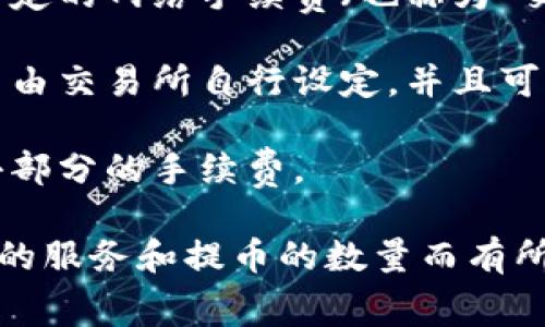 提币时通常会收取一定的手续费，具体费用会根据不同的区块链网络、交易所或钱包而异。以下是一些常见的情况：

1. **区块链网络的手续费**：提币时需要在区块链上进行交易，而这个交易需要一定的网络手续费（也称为“交易费”）。手续费的高低通常与网络的拥堵程度有关，网络越繁忙，手续费可能越高。

2. **交易所的手续费**：许多交易所在用户提币时会收取一定的服务费，这个费用由交易所自行设定，并且可能会因提币金额的不同而有所变化。

3. **钱包服务费**：如果你使用的是某些在线钱包或应用，有时它们也会收取一小部分的手续费。

总的来说，提币时大多数情况下是需要支付手续费的，但具体费用和政策会因使用的服务和提币的数量而有所不同。在提币之前，最好查看相关平台提供的信息，以便了解当前的手续费情况。