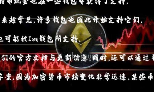 Im钱包（Im Wallet）是一种数字资产钱包，旨在为用户提供安全、便捷的加密货币存储和管理服务。不同的数字钱包可能支持不同的币种。以下是一些常见的加密货币钱包通常会支持的数字资产：

1. **比特币 (Bitcoin, BTC)** - 作为第一个也是最知名的加密货币，比特币通常是任何数字钱包的基础支持币种。

2. **以太坊 (Ethereum, ETH)** - 作为第二大加密货币，以太坊不仅可以存储ETH，还支持基于其平台的ERC-20代币。

3. **瑞波币 (Ripple, XRP)** - 瑞波币主要用于国际支付，其钱包也是许多用户关注的焦点。

4. **莱特币 (Litecoin, LTC)** - 莱特币跟随比特币的发展，是一种经典的数字货币选项。

5. **比特币现金 (Bitcoin Cash, BCH)** - 作为比特币的分叉版本，比特币现金也在一些钱包中获得了支持。

6. **稳定币 (如USDT, USDC等)** - 这些以法币锚定的币种在交易中越来越常见，许多钱包也因此开始支持它们。

7. **多种Altcoin** - 像Chainlink、Cardano、Polkadot等其他新兴币种也可能被Im钱包所支持。

为了确认Im钱包支持的具体币种，建议您访问Im钱包的官方网站或查看他们的官方文档与更新信息。同时，还可以通过钱包内的帮助或支持部分获取更多详细信息。

如果您对特定币种的支持情况存在疑问，最好直接在社区或相关论坛找到答案，因为加密货币市场变化非常迅速，某些币种的支持情况可能会有所不同。