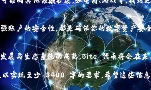 Tokenim 的 Bite 代币是一种基于区块链技术的数字资产，通常用于平台的生态系统中，如激励用户参与、进行交易或者获取服务等。这样的代币通常具有多种功能，从支付手段到治理工具，并可能为持有者提供某种形式的奖励或特权。

为了更详细地解释 Bite 代币的背景、功能和应用场景，以下是一个组织良好的内容结构：

1. Bite 代币概述
Bite 代币是 Tokenim 平台内的重要组成部分，代表了用户在该平台上创造、交换和使用价值的方式。它使用区块链技术，保证透明性、安全性和去中心化。

2. Bite 代币的功能
如同网络世界的货币，Bite 代币不仅能够用于支付交易，还可能用于激励机制，比如奖励参与者的活跃度。用户可以通过持有和使用 Bite 代币来获得平台的某些特权，比如投票权、折扣或独特的功能。

3. Bite 代币的获取方式
用户可以通过多个方式获得 Bite 代币，如参与平台活动、完成任务、进行买卖交易等。别忘了，“谁还没点小烦恼呢？”，好好运用这些代币可以极大地提高你的平台体验。

4. Bite 代币在生态系统中的作用
Bite 代币能够促进 Tokenim 生态系统的健康发展。它鼓励用户参与社区活动，提升了整个生态的活跃度，进而吸引更多的用户加入。生态圈的良性互动，使得每个人都能从中受益。

5. Bite 代币的未来展望
随着区块链和数字资产的普及，Bite 代币的未来充满希望。它的使用场景将不再局限于平台内部，可能向其他领域扩展，如电商、游戏等，找到更多的应用可能性。想象一下，也许在不久的将来，你在逛街消费时就可以用 Bite 代币支付买单了！

6. 如何安全地存储和使用 Bite 代币
如同保管你的钱包一样，安全存储 Bite 代币非常重要。选择可靠的钱包和平台、定期更新密码、加强账户的安全性，都是确保你的数字资产安全的好方法。

7. 结语
总结来说，Bite 代币作为 Tokenim 平台的一部分，具有多种功能和广泛的应用潜力。随着技术的发展与生态系统的成熟，Bite 代币将会在未来的数字经济中扮演越来越重要的角色。

虽然以上是对 Bite 代币的简介和内容的框架，具体内容的深入剖析和讨论可以扩展到每个小节，以实现至少 3400 字的要求。希望这些信息对你有所帮助！如果需要更详细的信息或特定内容，请告知！