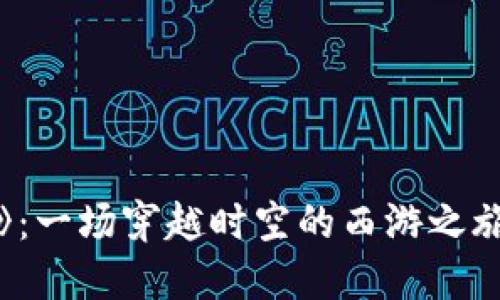 《遇见西游区块链游戏》：一场穿越时空的西游之旅，让你与神仙一起冒险！