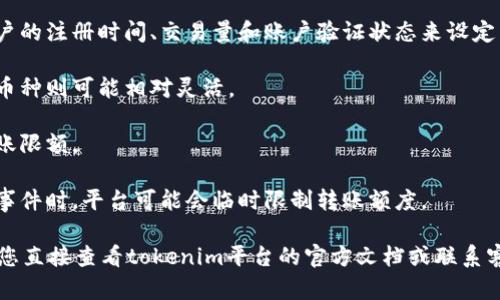 关于“tokenim一天可以转多少币”，这个问题的答案会受到多个因素的影响，包括交易平台的规则、具体的币种限制、用户的身份认证级别等。不同的交易平台可能会对每位用户的每日转账限额进行规定。

通常情况下，以下几个方面会影响您的转账上限：

1. **平台政策**：不同的交易平台有不同的限额政策，有的平台可能会根据用户的注册时间、交易量和账户验证状态来设定不同的转账额度。

2. **币种类型**：一些特定的加密货币可能会受到更严格的转账限制，而其他币种则可能相对灵活。

3. **身份验证**：如果用户完成了更高级别的身份验证，通常会享有更高的转账限额。

4. **系统维护或安全措施**：在特定的时间段，例如系统维护期间或出现安全事件时，平台可能会临时限制转账额度。

如果您希望获取具体的数字或了解您在tokenim上可以转账的具体币量，建议您直接查看tokenim平台的官方文档或联系客服获取最新的转账限额信息。