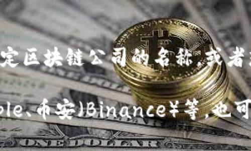 区块链入驻公司的名称通常是由公司自行决定的，因此不同的公司会有不同的名称。如果你想了解某个特定区块链公司的名称，或者想了解最新的区块链相关公司信息，建议你查看相关行业新闻、公司注册信息或者区块链项目的官方网站。

如果你需要一些知名的区块链公司名称，比如以太坊（Ethereum）、比特币（Bitcoin）的技术支持公司、Ripple、币安（Binance）等，也可以随时告诉我，我会尽量提供帮助。