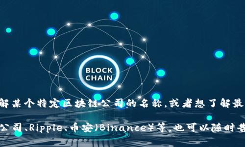 区块链入驻公司的名称通常是由公司自行决定的，因此不同的公司会有不同的名称。如果你想了解某个特定区块链公司的名称，或者想了解最新的区块链相关公司信息，建议你查看相关行业新闻、公司注册信息或者区块链项目的官方网站。

如果你需要一些知名的区块链公司名称，比如以太坊（Ethereum）、比特币（Bitcoin）的技术支持公司、Ripple、币安（Binance）等，也可以随时告诉我，我会尽量提供帮助。