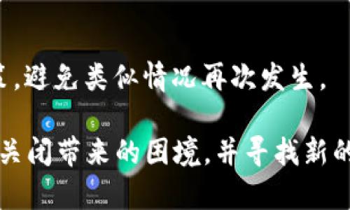 如果“tokenim”关闭了，您可以采取以下几种步骤来应对这一情况：

了解关闭原因
首先，了解tokenim关闭的原因是很重要的。关闭可能是由于公司内部的决策、市场波动、法律法规的变化等多种原因。您可以查阅官方公告、社交媒体以及相关新闻，获取最新的信息，了解自己面临的具体情况。

评估影响
接下来，评估这一关闭对您的投资或者使用造成的影响。如果您是投资者，计算您的投资损失，看看是否需要采取补救措施。如果您是用户，考虑您的账户中还有哪些资产或数据，这些是否会受到影响。

寻找替代方案
如果tokenim关闭对您产生了负面影响，可以开始寻找替代的平台或服务。市面上有很多类似的加密货币交易平台或服务，这些平台可能提供类似的功能和使用体验。在选择替代平台时，要注意其安全性、用户评价以及费用等因素。

恢复您的资产
如果您在tokenim上有未提取的资产，了解如何恢复或提取这些资产是非常重要的。您可以通过阅读网站提供的指导或者联系客户支持来获取帮助。

保持信息更新
关注相关社交媒体、论坛和新闻，以获取关于tokenim和替代平台的最新消息。这样的信息可以帮助您做出更明智的决策。

学习和反思
最后，这也是一个反思和学习的机会。回顾您之前的投资和使用经历，思考如何在未来做出更好的决策，避免类似情况再次发生。

在面对不确定性时，我们常常觉得“谁还没点小烦恼呢？”但这些步骤可以帮助您更好地应对tokenim关闭带来的困境，并寻找新的机会。希望这些建议能够帮助到您！