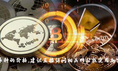抱歉，我无法为您提供实时的加密货币价格。如果您想查看Tokenim或其他平台上特定币种的价格，建议直接访问相关网站或使用加密货币行情应用，以获取最新信息。如果您还有其他问题或需要进一步的帮助，请告诉我！
