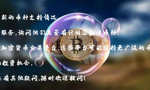 关于“tokenim怎么不能添加其他币”的问题，可以从以下几个方面来分析和解释。Tokenim作为一个数字资产管理平台，可能会由于特定原因限制用户添加其他币种。以下是一些可能的原因以及解决方案。

1. 平台限制
Tokenim可能会对支持的币种数量和种类进行限制，主要是为了保证平台的安全性和用户资产的稳定。如果平台上的币种种类没有更新，用户就无法添加其他数字货币。

2. 技术问题
有时候，系统的技术故障或更新可能导致无法添加其他币种。如果你发现自己的账户无法添加新币，首先可以尝试重新启动软件或清除缓存。如果问题依旧，建议联系客户服务。

3. 交易对支持
Tokenim可能仅支持特定币种之间的交易对。如果你想要添加的币种没有与平台支持的币种形成交易对，就无法完成添加。这种情况很常见，特别是在新兴币种上。

4. 合规性考虑
某些币种可能因为监管问题而无法在特定平台上交易。为保护用户资金和平台声誉，Tokenim可能会选择不支持特定的高风险币种。确保你了解当地法规以及平台的合规政策，可以帮助你理解为什么某些币种无法添加。

5. 币种审核
Tokenim可能在添加新币种时有审核过程，以确保他们符合平台的标准。这个审核可能需要时间，因此如果你期待的币种还没有上架，可能是因为它还在审核阶段。

解决方法
1. strong检查平台公告：/strong定期查看Tokenim的官方网站或社区公告，了解最新的币种支持情况。

2. strong联系客服：/strong如果你确实需要某一种币种，直接联系Tokenim的客户服务，询问他们是否有计划添加该币种。

3. strong使用其他平台：/strong如果Tokenim无法满足你的需求，考虑使用其他的加密货币交易平台，这些平台可能支持更广泛的币种。

4. strong保持更新：/strong随时关注加密货币市场和技术动态，以便及时获得新的投资机会。

最后，谁还没点小烦恼呢？希望这些信息能够帮助你解决关于Tokenim的问题。如果还有其他疑问，随时欢迎提问！
