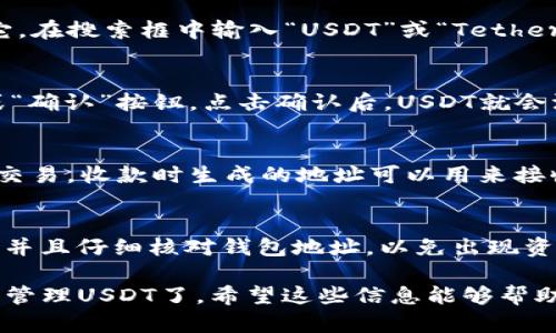 要在IM Token钱包中添加USDT（Tether），您可以按照以下步骤进行操作：

第一步：打开IM Token钱包
首先，确保您已经在您的手机上安装了IM Token钱包应用程序。如果您尚未下载，可以前往应用商店搜索“IM Token”进行下载并安装。

第二步：创建或导入钱包
如果您是第一次使用IM Token，请选择“创建钱包”并按照指示设置您的钱包。若您已有钱包，可选择“导入钱包”并输入相应的助记词或私钥。

第三步：进入“资产”页面
打开IM Token后，进入应用的主界面，点击底部的“资产”选项。这是您管理和查看所有数字资产的地方。

第四步：添加USDT资产
在资产页面，您会看到一个“添加资产”或“ ”符号，点击它。在搜索框中输入“USDT”或“Tether”，系统会自动为您匹配相关资产。

第五步：选择USDT并确认添加
在搜索结果中找到USDT，点击它，然后会有一个“添加”或“确认”按钮。点击确认后，USDT就会添加到您的资产列表中，您可以随时查看您的USDT余额。

第六步：进行USDT的存取款操作
添加完成后，您可以选择“收款”或“转账”来进行USDT的交易。收款时生成的地址可以用来接收USDT，而转账时需要输入对方的钱包地址。

注意事项
在进行任何交易前，请确保您已经备份好钱包的助记词，并且仔细核对钱包地址，以免出现资产损失的情况。

通过以上步骤，您就可以在IM Token钱包中顺利添加和管理USDT了。希望这些信息能够帮助到您！如果还有其他疑问，请随时询问。