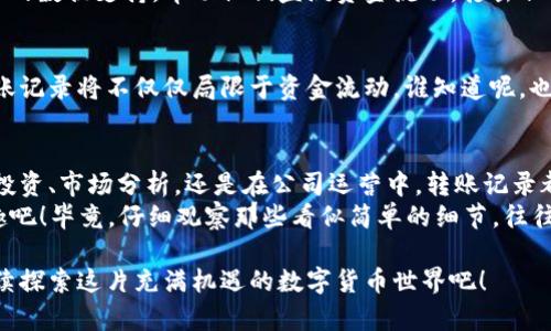 在区块链和加密货币的世界里，转账记录是至关重要的一部分。在这里，我们将深入探讨token转账记录的用途以及其背后的意义。

一、了解Token转账记录的基本概念
Token转账记录是指在区块链上记录的一系列交易信息，通常包括转出地址、转入地址、转账时间和转账数量等数据。每一笔交易都会在区块链上留下不可篡改的记录，这就像在一本公共账本上写下了每一笔交易的明细，任何人都可以查阅。

二、为什么Token转账记录很重要？
就像你不想让朋友随意借用你的信用卡一样，token转账记录为数字资产的安全与透明提供了保障。它可以用来追踪资产流动，确保资金的合法性，并为用户提供必要的交易信息。

三、Token转账记录在安全防护中的角色
在数字货币的世界里，安全性是重中之重。每一笔token转账都需要加密验证，一旦交易被确认，就不可能被逆转或伪造。这就好比在银行办理业务时需要填写的繁琐表格，它的存在是为了保护您的财产免受欺诈。

四、用来验证交易的有效性
转账记录可以帮助用户核实交易是否成功，特别是在涉及大额转账时。想象一下，如果你在购物时不确定你的信用卡是否支付成功，那将是多么尴尬的事情！同理，token转账记录让每一次交易都透明化，确保每个人都能轻松查看自己的资金状况。

五、提供市场分析的数据基础
投资者和市场分析师可以通过观察转账记录的模式，来判断某个Token的市场走势。例如，如果某个Token的转账频率突然增加，这可能意味着市场对该Token的关注度在升高。简单来说，转账记录就像是市场的“脉搏”，时刻反映着它的健康状态。

六、打造社区信任
在加密货币世界，建立信任至关重要。通过公开的转账记录，用户可以查看网络内部的交易情况，了解背后是否存在不当行为。透明性在这里就像是阳光，可以保护用户免受潜在的骗局和诈骗。

七、使用Token转账记录的具体场景
想象一下，你是一家初创公司的创始人，正在进行一次ICO（首次代币发行）。在这个过程中，你会希望投资者能够随时查看资金的去向和使用情况，以增强他们对项目的信任。这时候，token转账记录就显得尤为重要了。

八、Token转账记录对合规的帮助
随着全球对加密货币监管的加强，合规性变得更加重要。token转账记录为各国监管机构提供了必要的数据支持，帮助他们监测资金流动，打击非法活动。这就像搭建了一道防火墙，保护着数字世界的安全。

九、未来的发展趋势
随着区块链技术的进一步发展，token转账记录的应用将更加多样化。从供应链管理到身份验证，转账记录将不仅仅局限于资金流动。谁知道呢，也许未来会有更多创新的使用场景诞生，我们拭目以待吧！

十、总结
总的来说，token转账记录不仅关乎交易的透明性和安全性，更是建立信任和合规的关键。无论是在投资、市场分析，还是在公司运营中，转账记录都扮演着不可或缺的角色。
所以，朋友们，下次当你开始一笔数字货币交易时，不妨花点时间查看一下转账记录，享受其中的乐趣吧！毕竟，仔细观察那些看似简单的细节，往往能让我们发现更深层的奥秘。不信？试试看！

通过以上内容，我们可以看到Token转账记录的重要性和多种用途。希望这些信息对你有所帮助，继续探索这片充满机遇的数字货币世界吧！
