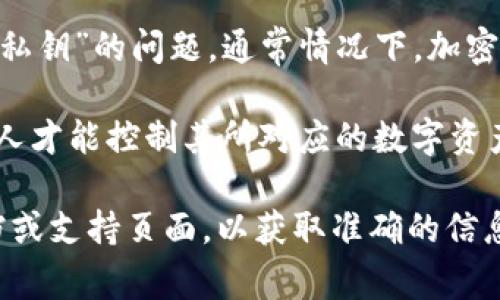 Tokenim 是一个与加密货币相关的平台，涉及各种数字资产的管理和交易。不过，具体到“私钥”的问题，通常情况下，加密钱包和交易所会涉及私钥的概念。

私钥是访问和管理区块链资产的重要工具，类似于一个金融账户的密码。只有拥有私钥的人才能控制其所对应的数字资产。因此，在使用任何与区块链相关的平台时，了解如何安全存储和管理私钥是至关重要的。

如果您对 Tokenim 的特定功能或政策有进一步的问题，可以直接查阅该平台的官方文档或支持页面，以获取准确的信息。请确保在任何情况下都要保护自己的私钥以防止资产损失。