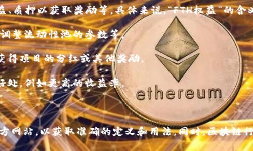 区块链中的“FTH权益”通常是指“FTH”代币（或某种特定项目的代币）所代表的权益或所有权。这种权益可以涉及多种方面，例如在某个区块链项目中的参与权、投票权、分配权等。

在很多去中心化的金融（DeFi）项目中，持有特定的代币可以让用户参与项目的治理、分享收益、质押以获取奖励等。具体来说，“FTH权益”的含义可能包括以下几个方面：

1. **参与治理**：持有FTH代币的用户通常可以参与项目的决策，包括投票制定协议的变更、调整流动性池的参数等。

2. **收益分享**：有些项目会按照代币的持有量来分配收益，FTH代币的持有者可能会定期获得项目的分红或其他奖励。

3. **质押和流动性挖掘**：通过质押FTH代币，用户可以获得额外的代币奖励或项目的其他好处，例如更高的收益率。

4. **访问特权**：某些项目可能会限制某些功能，仅对FTH代币的持有者开放。

如果你想具体了解关于某个特定项目的FTH权益的详细内容，建议查阅该项目的白皮书或官方网站，以获取准确的定义和用法。同时，区块链行业发展迅速，相关术语和权益配置也可能随时变化。请确保你获取的信息是最新的和可靠的。