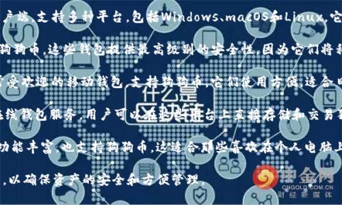 狗狗币（Dogecoin）作为一种受欢迎的加密货币，用户常常需要选择合适的钱包来存储和管理他们的DOGE资产。以下是一些广泛提到的狗狗币钱包：

1. **官方狗狗币钱包**：这是由狗狗币团队开发的官方客户端，支持多种平台，包括Windows、macOS和Linux。它提供完全的控制和安全性，适合长期持有的用户。

2. **硬件钱包**：如Ledger和Trezor等硬件钱包，也支持狗狗币。这些钱包提供最高级别的安全性，因为它们将私钥离线存储，避免网络攻击。

3. **手机钱包**：例如Trust Wallet和Coinomi，都是非常受欢迎的移动钱包，支持狗狗币。它们使用方便，适合日常交易。

4. **在线钱包**：一些交易所如Binance和Kraken提供在线钱包服务，用户可以在这些平台上直接存储和交易狗狗币。尽管方便，但存储在交易所的资产面临一定的风险。

5. **桌面钱包**：像Exodus这样的桌面钱包，界面友好且功能丰富，也支持狗狗币。这适合那些喜欢在个人电脑上管理资产的用户。

选择合适的钱包时，用户需考虑安全性、便利性及个人需求，以确保资产的安全和方便管理。