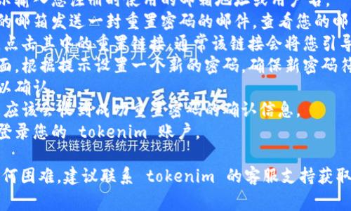 重置密码的步骤通常涉及几个步骤，具体可能因不同平台或服务而异。以下是一般重置密码的流程：

1. **访问登录页面**：打开 tokenim 的登录页面。
2. **点击忘记密码**：在登录框下方，通常会有“忘记密码？”的链接，点击它。
3. **输入邮箱或用户名**：根据提示输入您注册时使用的邮箱地址或用户名。
4. **查看邮箱**：系统会向您提供的邮箱发送一封重置密码的邮件，查看您的邮箱并找到这封邮件。
5. **点击重置链接**：打开邮件后，点击其中的重置链接，通常该链接会将您引导至重置密码的页面。
6. **设置新密码**：在重置密码页面，根据提示设置一个新的密码。确保新密码符合安全要求（如长度、字符种类等）。
7. **确认密码**：再次输入新密码以确认。
8. **提交**：提交新的密码设置，您应该会收到成功重置密码的确认信息。
9. **重新登录**：使用新密码重新登录您的 tokenim 账户。

如果您在重置密码的过程中遇到任何困难，建议联系 tokenim 的客服支持获取进一步的帮助。