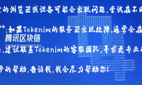 看起来你可能遇到了与Tokenim相关的网络问题。为了更好地解决这个问题，可以尝试以下步骤：

1. **检查网络连接**：确保你的网络连接正常，可以尝试访问其他网站确认是否只有Tokenim无法访问。

2. **刷新页面**：有时候，简单的页面刷新可以解决加载问题。

3. **清除浏览器缓存**：浏览器的缓存可能会导致加载问题，尝试清除缓存并重新加载Tokenim。

4. **尝试其他浏览器或设备**：有时特定的浏览器或设备可能会出现问题，尝试在不同的浏览器或设备上访问Tokenim。

5. **检查Tokenim社交媒体或官方渠道**：如果Tokenim的服务器出现故障，通常会在他们的社交媒体或官方网站上发布公告。

6. **联系客服**：如果问题持续无法解决，建议联系Tokenim的客服团队，寻求更专业的帮助。

如果你有其他具体的情况或者需要进一步的帮助，告诉我，我会尽力帮助你！