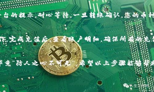 充币到Tokenim的步骤通常包括以下几个方面。请注意，具体步骤可能因平台更新而有所不同，因此建议您查看官方网站或帮助中心获取最新信息。以下是一般的步骤说明：

### 1. 登录您的Tokenim账户
首先，打开Tokenim网站，输入您的用户名和密码，然后点击登录按钮。确保您的账户安全，尽可能启用两步验证。

### 2. 找到充值入口
登录后，在平台的界面中寻找“充值”或“充币”选项。通常这个选项会在主菜单或者您的账户设置中。点进去，会看到不同的充值方式。

### 3. 选择充值方式
Tokenim支持多种充值方式，比如银行转账、信用卡、或者数字货币转账。选择适合您的充值方式。如果你是新手，建议使用信用卡充值，方便且迅速。

### 4. 遵循指引进行充值
根据您选择的充值方式，平台会给出相应的指引。例如，如果您选择的是数字货币充值，您需要复制平台提供的充值地址或者二维码，确保正确无误。

### 5. 确认并完成充值
在完成转账后，回到Tokenim，确认您的充值是否到账。请根据平台的提示，耐心等待。一旦转账确认，您的币种就会出现在您的账户中。

### 6. 小贴士
充值时需要注意的是，尽量避免在网络不稳定的情况下进行操作。完成充值后，查看账户明细，确保所有的充值记录准确无误。

### 总结
充币操作相对简单，但一定要仔细核对每一步，以防出现错误，毕竟“防人之心不可无”。希望以上步骤能够帮助到您，开始在Tokenim上尽情交易吧！

如果您还有其他关于Tokenim的平台问题，欢迎随时提问！