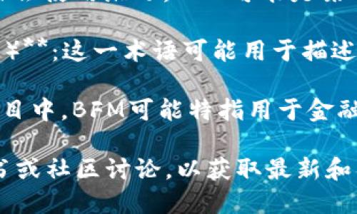 区块链中的“BFM”可以指代多种不同的概念和项目，具体的含义可能根据上下文的不同而有所变化。以下是几个可能的含义：

1. **BFM 作为某个区块链项目的缩写**：在区块链生态系统中，很多项目会使用缩写，BFM可能是某个具体项目的名字，例如代币、平台或服务。

2. **BFM 代表 Blockchain Financial Management（区块链金融管理）**：这一术语可能用于描述利用区块链技术进行金融管理的方式，包括资金流动监控、审计及合规等。

3. **Beans Finance Model**：在某些区块链或DeFi（去中心化金融）项目中，BFM可能特指用于金融产品或者服务的一种模型或框架。

要准确理解“BFM”的具体含义，最好的方法是查阅相关的文献、项目白皮书或社区讨论，以获取最新和具体的定义。