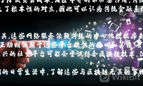 区块链自问世以来，因其去中心化、安全性及透明性等优点，迅速在金融、供应链、医疗等众多行业内引发热潮。然而，尽管区块链有着诸多的应用场景，但在社会的各个领域中，仍然有一些与区块链无关的概念、技术或产品存在。以下，我们就来探讨一些和区块链完全没有关系的内容。

1. 传统数据库管理系统
在讨论与区块链无关的内容时，最先想到的就是传统数据库管理系统。传统的数据库，如MySQL、Oracle、SQL Server等，主要采用中心化的结构，数据存储在特定的服务器上，用户需要通过权限进行访问和修改。这些数据库的设计初衷是为了高效的数据存取和管理，并没有去中心化的特性，因此与区块链相去甚远。
区块链的核心在于去中心化和分布式账本，而传统数据库则是依赖于中心化的系统架构。虽然在某些应用场景中都涉及存储与检索数据，但传统数据库更注重速度和性能，而区块链则强调数据的安全性和可信性。
此外，在传统数据库中，数据的完整性和一致性通常由数据库管理员确保。然而在区块链技术中，数据的完整性则是通过加密算法和共识机制来保证，确保信息在没有中心化权威的情况下仍旧可信可靠。

2. 人工智能与机器学习
人工智能（AI）和机器学习（ML）是在大数据分析中广泛使用的技术，这两个领域主要致力于模拟人类智能、识别模式和进行预测。他们的工作原理与区块链有显著区别，尽管它们都可以与数据有关，但彼此之间没有直接的联系。
人工智能依赖于算法和模型来处理数据，以便执行复杂的任务，如自然语言处理、图像识别和决策支持系统等。机器学习的通过训练模型来学习数据中的规律，构建出预测和分类的系统。而区块链则侧重于数据记录和安全性。虽然在某些情况下，区块链可以为AI提供透明的数据来源，但AI和机器学习的实现并不依赖于区块链技术。
大量的AI应用依赖于数据的快速取用和实时处理，这与区块链的交易确认时间常常不匹配。对于实时性要求较高的应用领域，例如自动驾驶和实时语音识别，区块链技术反而可能成为其发展的障碍。

3. 传统金融系统
在金融领域，传统的银行、证券、保险等系统与区块链的去中心化理念形成了鲜明对比。传统金融体制依赖中心化的机构，这些机构负责用户资金的存储和交易的清算。这与区块链的点对点交易机制相悖。
在传统金融体系中，所有的交易都需要经过中介机构（如银行或证券公司），而且通常需要付出昂贵的手续费。而区块链技术的目的之一正是为了降低交易成本，消除中介的不必要作用。传统金融系统中，监管依赖于政府机构，旨在保护消费者与保障金融安全，然而，区块链的设计初衷则是实现信息的透明与共享，维护用户的隐私。
尽管区块链有潜力颠覆传统金融行业，但当前的大多数金融交易仍然依赖于中心化的网络与系统。这些传统金融机构的运营模式与区块链产生了根本性的对立，因此可以认为传统金融系统与区块链并无关联。

4. 人际沟通和社交网络
尽管有些社交平台或社区正在探索使用区块链提高用户数据安全性，但大多数广泛使用的社交网络，如Facebook、Twitter等，完全与区块链无关。这些网络服务依赖传统的中心化数据库来存储用户数据和内容。
社交网络的核心在于连接人与人之间的关系，而不是在于数据的去中心化存储。大多数社交平台通过中央服务器管理用户信息，而用户之间的互动则依赖于这些平台提供的接口和算法。虽然区块链技术可以提供新的数据存储方式，但并不是社交网络的必要组成部分。
相反，社交平台面临的主要挑战是如何保护用户隐私、应对假新闻和保持内容的可靠性，这些问题并不依赖于区块链的特性。尽管在未来某些新兴的社交平台可能会尝试结合区块链技术，但当前的主流社交网络与区块链依然保留着明显的界限。

通过以上分析可以看出，尽管区块链在当前技术生态中具有重要价值，但在现实生活中与之无关的技术、概念和产品仍然占有一席之地。在我们的日常生活中，了解这些与区块链无关的事物，不仅有助于我们更好地理解技术的局限性，也为我们未来的选择和决策提供了更广泛的视角。