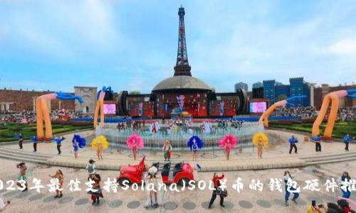 2023年最佳支持Solana（SOL）币的钱包硬件推荐