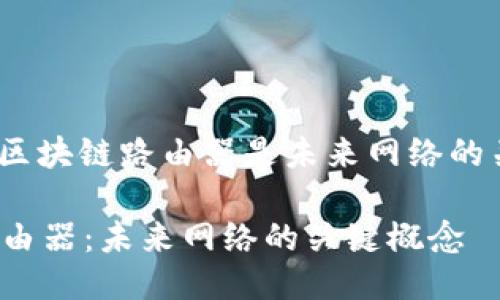 : 为什么区块链路由器是未来网络的关键技术？

区块链路由器：未来网络的关键概念